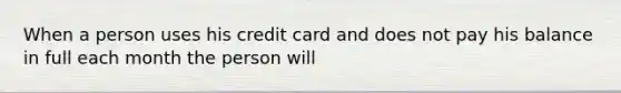 When a person uses his credit card and does not pay his balance in full each month the person will