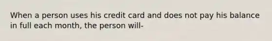 When a person uses his credit card and does not pay his balance in full each month, the person will-