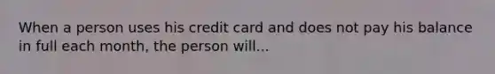 When a person uses his credit card and does not pay his balance in full each month, the person will...