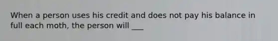 When a person uses his credit and does not pay his balance in full each moth, the person will ___