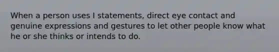 When a person uses I statements, direct eye contact and genuine expressions and gestures to let other people know what he or she thinks or intends to do.