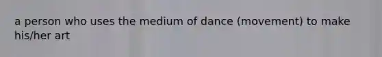 a person who uses the medium of dance (movement) to make his/her art