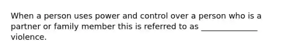 When a person uses power and control over a person who is a partner or family member this is referred to as ______________ violence.