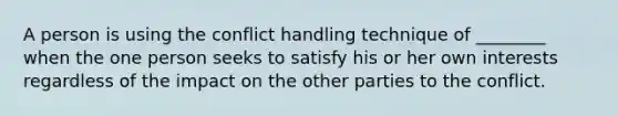 A person is using the conflict handling technique of ________ when the one person seeks to satisfy his or her own interests regardless of the impact on the other parties to the conflict.