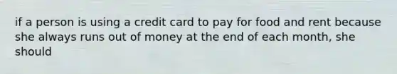 if a person is using a credit card to pay for food and rent because she always runs out of money at the end of each month, she should