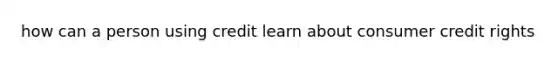 how can a person using credit learn about consumer credit rights