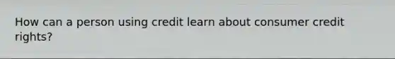 How can a person using credit learn about consumer credit rights?