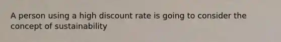 A person using a high discount rate is going to consider the concept of sustainability