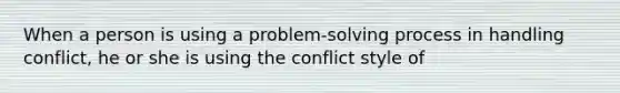 When a person is using a problem-solving process in handling conflict, he or she is using the conflict style of