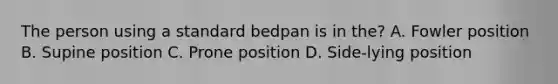 The person using a standard bedpan is in the? A. Fowler position B. Supine position C. Prone position D. Side-lying position