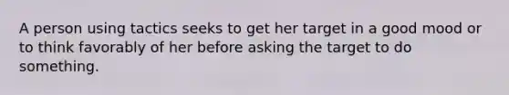 A person using tactics seeks to get her target in a good mood or to think favorably of her before asking the target to do something.