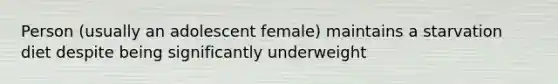 Person (usually an adolescent female) maintains a starvation diet despite being significantly underweight