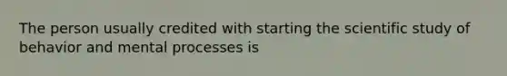 The person usually credited with starting the scientific study of behavior and mental processes is