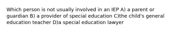 Which person is not usually involved in an IEP A) a parent or guardian B) a provider of special education C)the child's general education teacher D)a special education lawyer