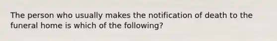 The person who usually makes the notification of death to the funeral home is which of the following?