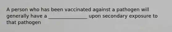 A person who has been vaccinated against a pathogen will generally have a ________________ upon secondary exposure to that pathogen