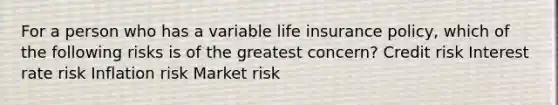 For a person who has a variable life insurance policy, which of the following risks is of the greatest concern? Credit risk Interest rate risk Inflation risk Market risk