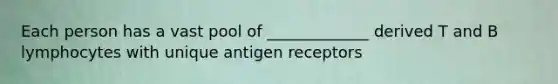 Each person has a vast pool of _____________ derived T and B lymphocytes with unique antigen receptors