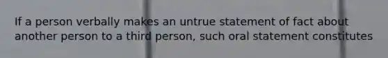 If a person verbally makes an untrue statement of fact about another person to a third person, such oral statement constitutes