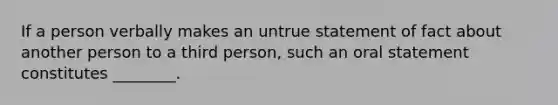 If a person verbally makes an untrue statement of fact about another person to a third person, such an oral statement constitutes ________.