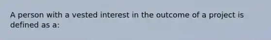 A person with a vested interest in the outcome of a project is defined as a: