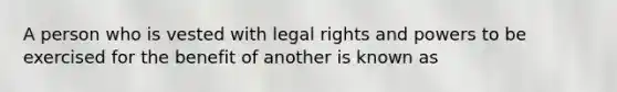 A person who is vested with legal rights and powers to be exercised for the benefit of another is known as