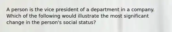 A person is the vice president of a department in a company. Which of the following would illustrate the most significant change in the person's social status?