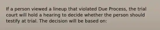 If a person viewed a lineup that violated Due Process, the trial court will hold a hearing to decide whether the person should testify at trial. The decision will be based on: