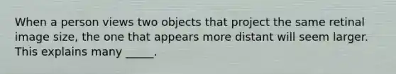 When a person views two objects that project the same retinal image size, the one that appears more distant will seem larger. This explains many _____.