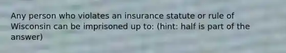 Any person who violates an insurance statute or rule of Wisconsin can be imprisoned up to: (hint: half is part of the answer)