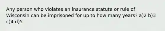 Any person who violates an insurance statute or rule of Wisconsin can be imprisoned for up to how many years? a)2 b)3 c)4 d)5