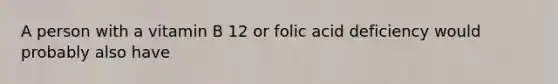 A person with a vitamin B 12 or folic acid deficiency would probably also have