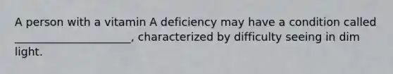 A person with a vitamin A deficiency may have a condition called _____________________, characterized by difficulty seeing in dim light.