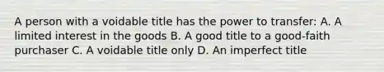 A person with a voidable title has the power to transfer: A. A limited interest in the goods B. A good title to a good-faith purchaser C. A voidable title only D. An imperfect title