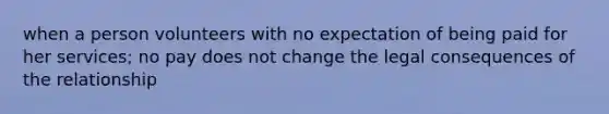 when a person volunteers with no expectation of being paid for her services; no pay does not change the legal consequences of the relationship