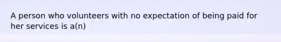 A person who volunteers with no expectation of being paid for her services is a(n)