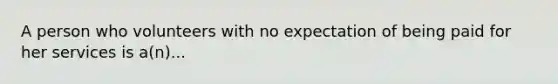 A person who volunteers with no expectation of being paid for her services is a(n)...