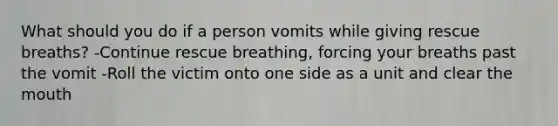 What should you do if a person vomits while giving rescue breaths? -Continue rescue breathing, forcing your breaths past the vomit -Roll the victim onto one side as a unit and clear <a href='https://www.questionai.com/knowledge/krBoWYDU6j-the-mouth' class='anchor-knowledge'>the mouth</a>