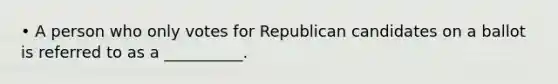 • A person who only votes for Republican candidates on a ballot is referred to as a __________.