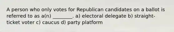 A person who only votes for Republican candidates on a ballot is referred to as a(n) ________. a) electoral delegate b) straight-ticket voter c) caucus d) party platform