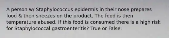 A person w/ Staphylococcus epidermis in their nose prepares food & then sneezes on the product. The food is then temperature abused. If this food is consumed there is a high risk for Staphylococcal gastroenteritis? True or False: