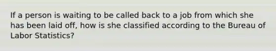 If a person is waiting to be called back to a job from which she has been laid off, how is she classified according to the Bureau of Labor Statistics?