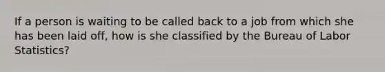 If a person is waiting to be called back to a job from which she has been laid off, how is she classified by the Bureau of Labor Statistics?