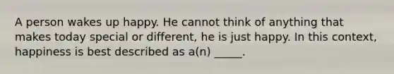 A person wakes up happy. He cannot think of anything that makes today special or different, he is just happy. In this context, happiness is best described as a(n) _____.