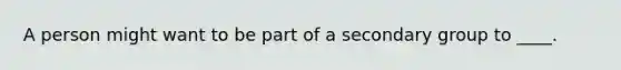 A person might want to be part of a secondary group to ____.