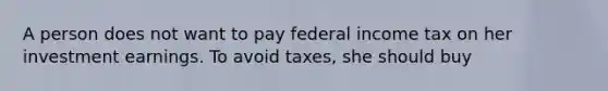 A person does not want to pay federal income tax on her investment earnings. To avoid taxes, she should buy