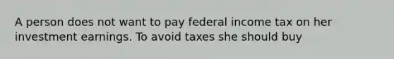 A person does not want to pay federal income tax on her investment earnings. To avoid taxes she should buy