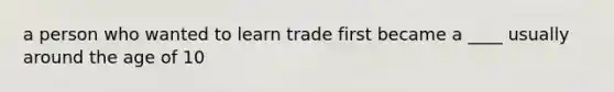 a person who wanted to learn trade first became a ____ usually around the age of 10