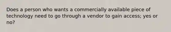 Does a person who wants a commercially available piece of technology need to go through a vendor to gain access; yes or no?