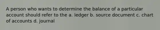 A person who wants to determine the balance of a particular account should refer to the a. ledger b. source document c. chart of accounts d. journal